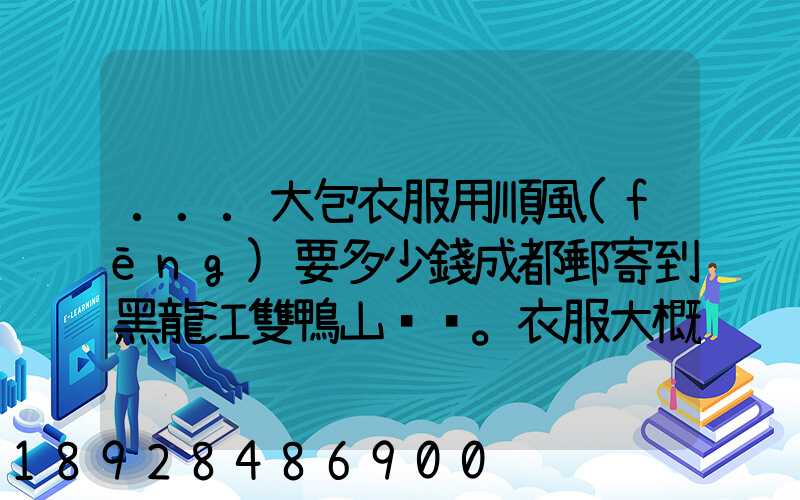 ...大包衣服用順風(fēng)要多少錢成都郵寄到黑龍江雙鴨山。衣服大概兩件貂皮...